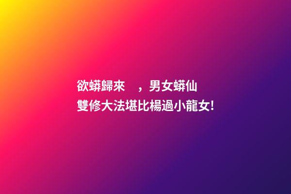 欲蟒歸來，男女蟒仙雙修大法堪比楊過小龍女!-第1張-觀點-玄機派